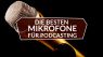 Die besten Mikrofone für die Aufnahme eines Podcast